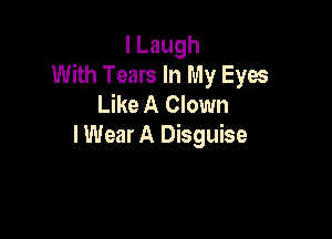 lLaugh
With Tears In My Eyos
Like A Clown

lWear A Disguise