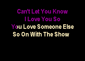 Can't Let You Know
I Love You So
You Love Someone Else

So On With The Show