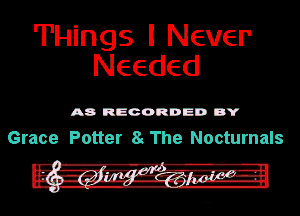 'H'Hings I Never
Needed

A8 RECORDED DY

Grace Potter a The Nocturnals