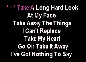 Take A Long Hard Look
At My Face
Take Away The Things

I Can't Replace
Take My Heart
Go On Take It Away
I've Got Nothing To Say