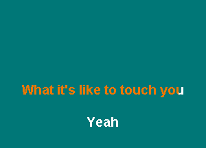 What it's like to touch you

Yeah