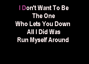 I Don't Want To Be
The One
Who Lets You Down
All I Did Was

Run Myself Around