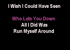 I Wish I Could Have Seen

Who Lets You Down
All I Did Was

Run Myself Around