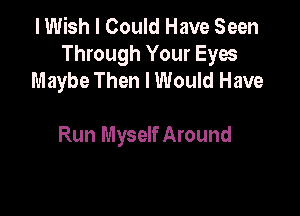 I Wish I Could Have Seen
Through Your Eyes
Maybe Then I Would Have

Run Myself Around