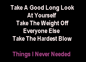 Take A Good Long Look
At Yourself
Take The Weight Off
Everyone Else
Take The Hardest Blow

Things I Never Needed