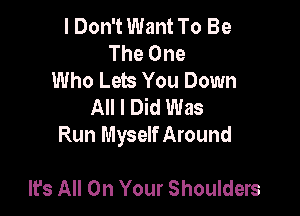 I Don't Want To Be
The One
Who Lets You Down
All I Did Was

Run Myself Around

lfs All On Your Shoulders