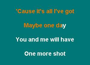 'Cause it's all I've got

Maybe one day
You and me will have

One more shot