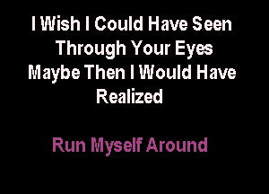 I Wish I Could Have Seen
Through Your Eyes
Maybe Then I Would Have
Realized

Run Myself Around