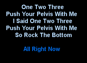 One Two Three
Push Your Pelvis With Me
I Said One Two Three
Push Your Pelvis With Me
80 Rock The Bottom

All Right Now