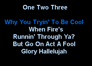 One Two Three

Why You Tryin' To Be Cool
When Fire's

Runnin' Through Ya?
But Go On Act A Fool
Glory Hallelujah
