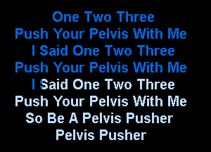 One Two Three
Push Your Pelvis With Me
I Said One Two Three
Push Your Pelvis With Me
I Said One Two Three
Push Your Pelvis With Me
So Be A Pelvis Pusher
Pelvis Pusher