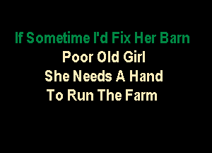 If Sometime I'd Fix Her Barn
Poor Old Girl
She Needs A Hand

To Run The Farm