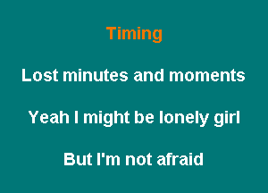 Timing

Lost minutes and moments

Yeah I might be lonely girl

But I'm not afraid