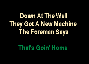 Down At The Well
They Got A New Machine

The Foreman Says

That's Goin' Home