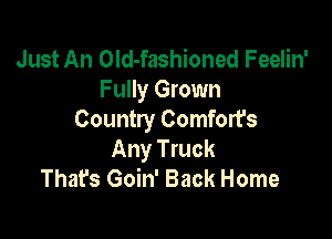 Just An OId-fashioned Feelin'
Fully Grown

Country Comfort's
Any Truck
That's Goin' Back Home