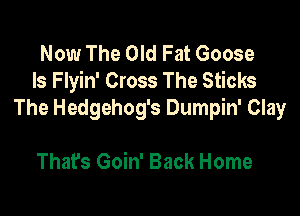 Now The Old Fat Goose
ls Flyin' Cross The Sticks

The Hedgehog's Dumpin' Clay

That's Goin' Back Home