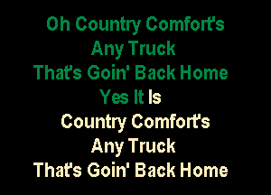0h Country Comfort's
Any Truck
That's Goin' Back Home
Yes It Is

Country Comfort's
Any Truck
That's Goin' Back Home
