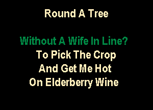 Round A Tree

Without A Wife In Line?
To Pick The Crop

And Get Me Hot
On Elderberry Wine