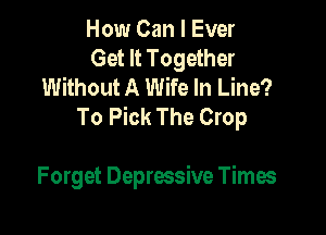 How Can I Ever
Get It Together
Without A Wife In Line?
To Pick The Crop

Forget Depressive Times