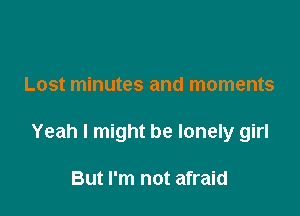 Lost minutes and moments

Yeah I might be lonely girl

But I'm not afraid