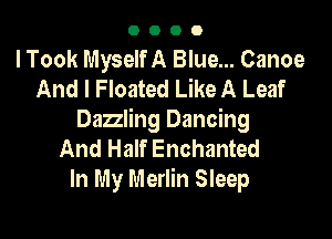 0000

I Took Myself A Blue... Canoe
And I Floated Like A Leaf

Dazzling Dancing
And Half Enchanted
In My Merlin Sleep