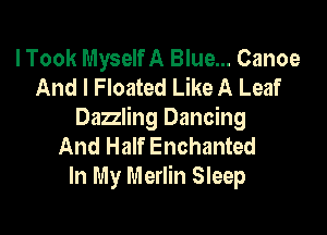 I Took Myself A Blue... Canoe
And I Floated Like A Leaf

Dazzling Dancing
And Half Enchanted
In My Merlin Sleep