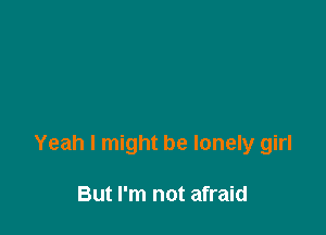 Yeah I might be lonely girl

But I'm not afraid