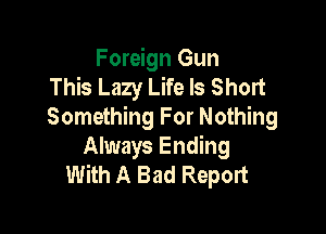 Foreign Gun
This Lazy Life Is Short

Something For Nothing
Always Ending
With A Bad Report