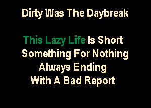 Dirty Was The Daybreak

This Lazy Life Is Short
Something For Nothing

Always Ending
With A Bad Report