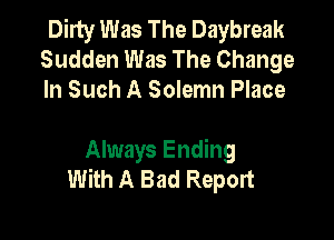 Dirty Was The Daybreak
Sudden Was The Change
In Such A Solemn Place

Always Ending
With A Bad Report