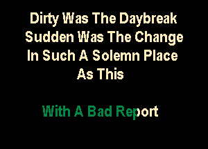 Dirty Was The Daybreak
Sudden Was The Change

In Such A Solemn Place
AsThb

With A Bad Report