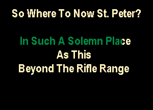 80 Where To Now St. Peter?

In Such A Solemn Place
AsThb

Beyond The Rifle Range