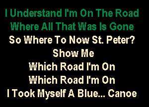 I Understand I'm On The Road
Where All That Was Is Gone
So Where To Now St. Peter?

Show Me
Which Road I'm On
Which Road I'm On
I Took Myself A Blue... Canoe