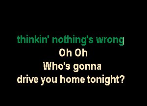thinkin' nothing's wrong
Oh Oh

Who's gonna
drive you home tonight?
