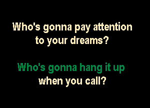 Who's gonna pay attention
to your dreams?

Who's gonna hang it up
when you call?