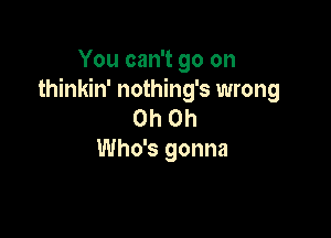 You can't go on
thinkin' nothing's wrong
Oh Oh

Who's gonna