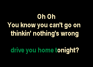 Oh Oh
You know you can't go on
thinkin' nothing's wrong

drive you home tonight?