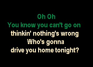 Oh Oh
You know you can't go on

thinkin' nothing's wrong
Who's gonna
drive you home tonight?