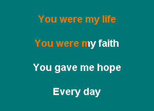 You were my life

You were my faith

You gave me hope

Every day