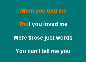 When you told me

That you loved me

Were those just words

You can't tell me you