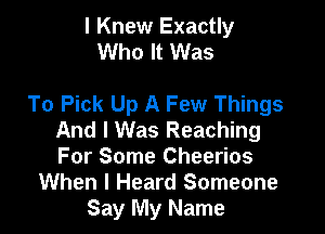 I Knew Exactly
Who It Was

To Pick Up A Few Things

And I Was Reaching
For Some Cheerios
When I Heard Someone
Say My Name