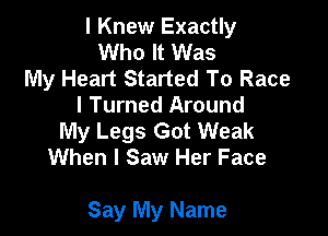 I Knew Exactly
Who It Was
My Heart Started To Race
I Turned Around

My Legs Got Weak
When I Saw Her Face

Say My Name