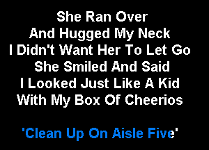 She Ran Over
And Hugged My Neck
I Didn't Want Her To Let Go
She Smiled And Said
I Looked Just Like A Kid
With My Box Of Cheerios

'Clean Up On Aisle Five'