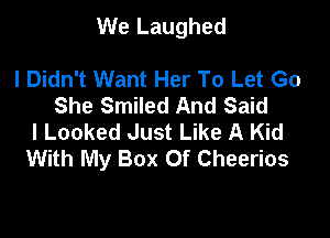 We Laughed

I Didn't Want Her To Let Go
She Smiled And Said
I Looked Just Like A Kid
With My Box Of Cheerios