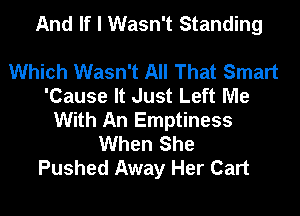 And If I Wasn't Standing

Which Wasn't All That Smart
'Cause It Just Left Me
With An Emptiness
When She
Pushed Away Her Cart