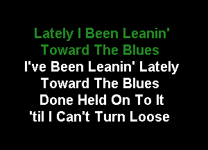 Lately I Been Leanin'
Toward The Blues
I've Been Leanin' Lately
Toward The Blues
Done Held On To It
'til I Can't Turn Loose