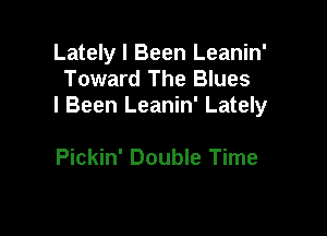 Lately I Been Leanin'
Toward The Blues
I Been Leanin' Lately

Pickin' Double Time