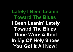 Lately I Been Leanin'
Toward The Blues

l Been Leanin' Lately
Toward The Blues
Done Wore A Soul

In My OI' Holy Shoes

You Got It All Now! I