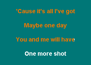 'Cause it's all I've got

Maybe one day
You and me will have

One more shot