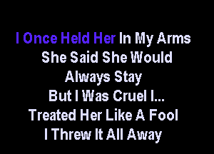 I Once Held Her In My Arms
She Said She Would

Always Stay
But I Was Cruel l...
Treated Her Like A Fool
I Threw It All Away